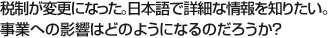 税制が変更になった。日本語で詳細な情報を知りたい。事業への影響はどのようになるのだろうか？